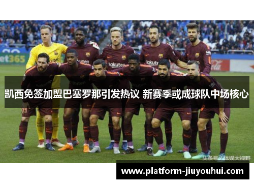 凯西免签加盟巴塞罗那引发热议 新赛季或成球队中场核心 凯西免签加盟巴塞罗那引发热议 新赛季或成球队中场核心