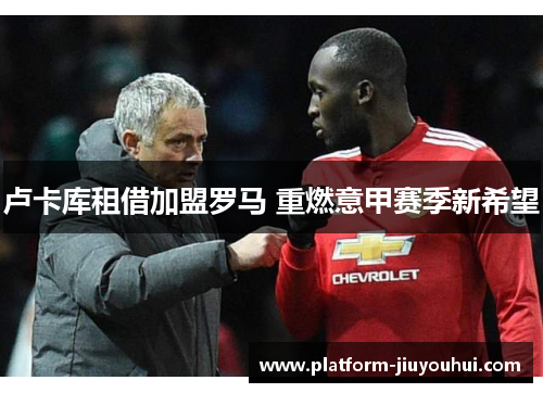 卢卡库租借加盟罗马 重燃意甲赛季新希望 卢卡库租借加盟罗马 重燃意甲赛季新希望