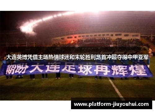 大连英博凭借主场热情球迷和末轮胜利昂首冲超夺得中甲亚军 大连英博凭借主场热情球迷和末轮胜利昂首冲超夺得中甲亚军