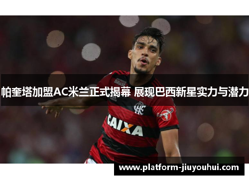 帕奎塔加盟AC米兰正式揭幕 展现巴西新星实力与潜力 帕奎塔加盟AC米兰正式揭幕 展现巴西新星实力与潜力