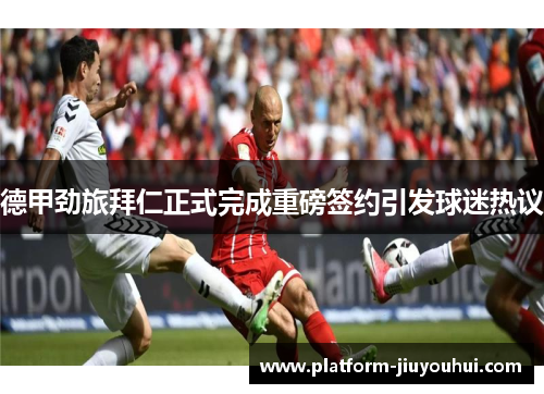 德甲劲旅拜仁正式完成重磅签约引发球迷热议 德甲劲旅拜仁正式完成重磅签约引发球迷热议