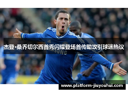 杰登·桑乔切尔西首秀闪耀登场首传助攻引球迷热议 杰登·桑乔切尔西首秀闪耀登场首传助攻引球迷热议