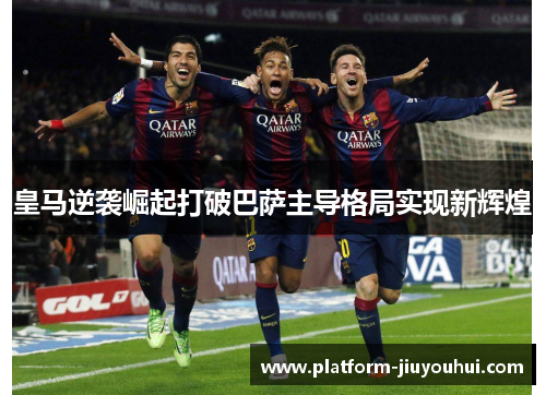 皇马逆袭崛起打破巴萨主导格局实现新辉煌