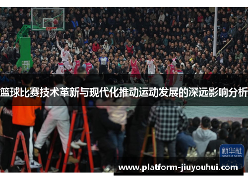 篮球比赛技术革新与现代化推动运动发展的深远影响分析 篮球比赛技术革新与现代化推动运动发展的深远影响分析
