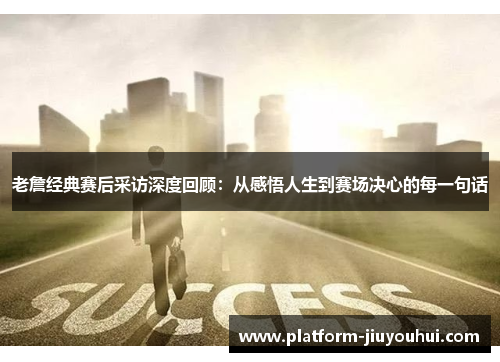 老詹经典赛后采访深度回顾：从感悟人生到赛场决心的每一句话