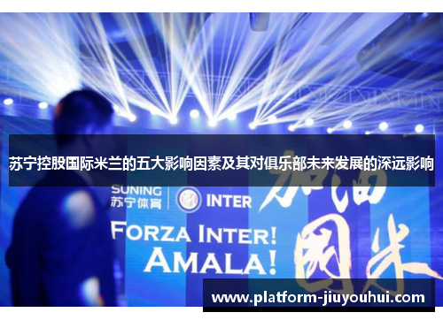苏宁控股国际米兰的五大影响因素及其对俱乐部未来发展的深远影响