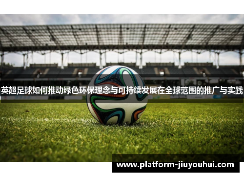 英超足球如何推动绿色环保理念与可持续发展在全球范围的推广与实践