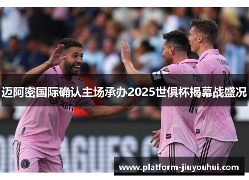 迈阿密国际确认主场承办2025世俱杯揭幕战盛况 迈阿密国际确认主场承办2025世俱杯揭幕战盛况