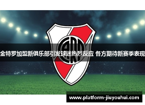 金特罗加盟新俱乐部引发球迷热烈反应 各方期待新赛季表现