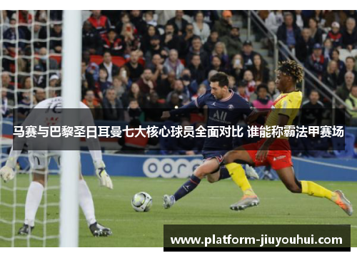 马赛与巴黎圣日耳曼七大核心球员全面对比 谁能称霸法甲赛场