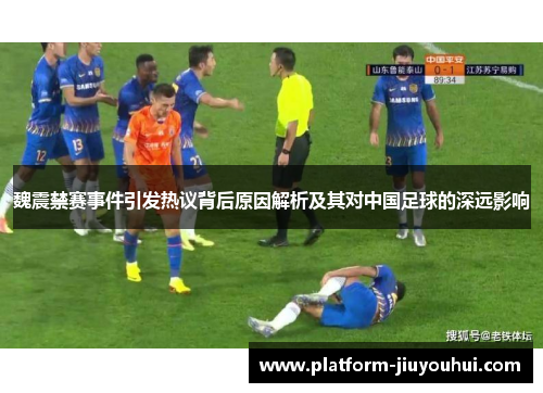 魏震禁赛事件引发热议背后原因解析及其对中国足球的深远影响