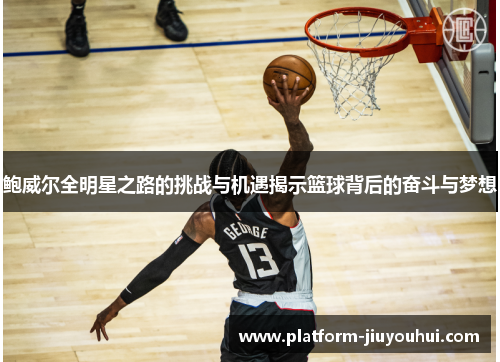 鲍威尔全明星之路的挑战与机遇揭示篮球背后的奋斗与梦想