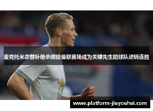 麦克托米奈替补绝杀频现曼联赛场成为关键先生助球队逆转连胜 麦克托米奈替补绝杀频现曼联赛场成为关键先生助球队逆转连胜