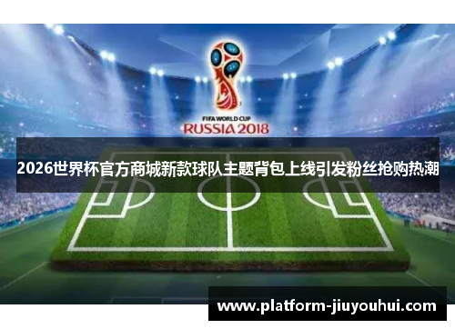 2026世界杯官方商城新款球队主题背包上线引发粉丝抢购热潮 2026世界杯官方商城新款球队主题背包上线引发粉丝抢购热潮