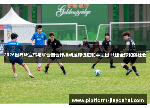 2026世界杯宣布与联合国合作推动足球促进和平项目 共建全球和谐社会 2026世界杯宣布与联合国合作推动足球促进和平项目 共建全球和谐社会