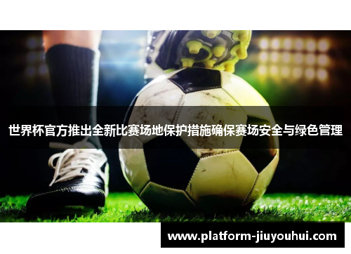 世界杯官方推出全新比赛场地保护措施确保赛场安全与绿色管理 世界杯官方推出全新比赛场地保护措施确保赛场安全与绿色管理