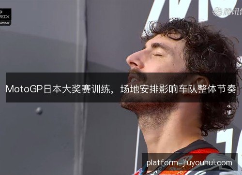 MotoGP日本大奖赛训练，场地安排影响车队整体节奏