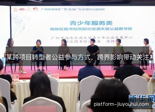 某跨项目转型者公益参与方式,跨界影响带动关注 某跨项目转型者公益参与方式,跨界影响带动关注