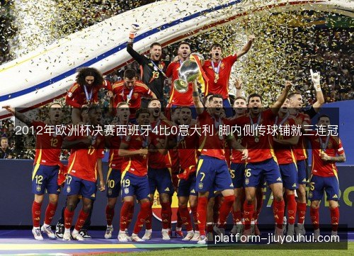 2012年欧洲杯决赛西班牙4比0意大利 脚内侧传球铺就三连冠